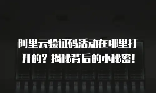 阿里云验证码活动在哪里打开的？揭秘背后的小秘密！