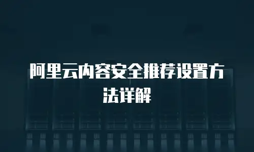 阿里云内容安全推荐设置方法详解