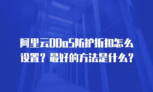 阿里云DDoS防护折扣怎么设置？最好的方法是什么？