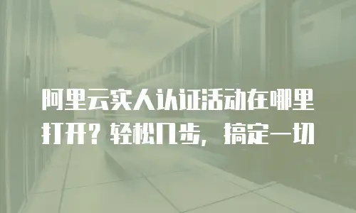 阿里云实人认证活动在哪里打开？轻松几步，搞定一切