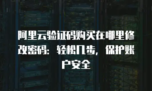 阿里云验证码购买在哪里修改密码：轻松几步，保护账户安全