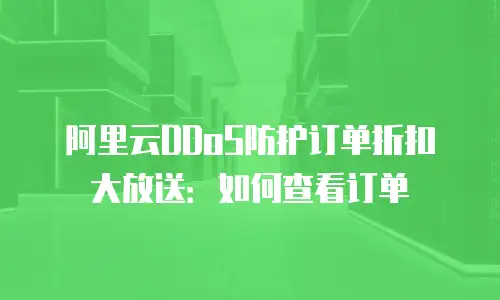 阿里云DDoS防护订单折扣大放送：如何查看订单