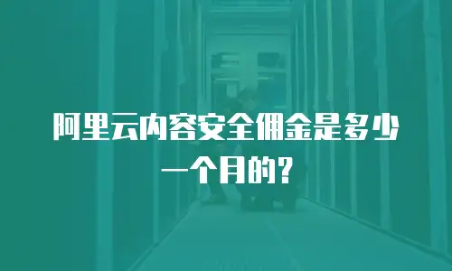 阿里云内容安全佣金是多少一个月的？
