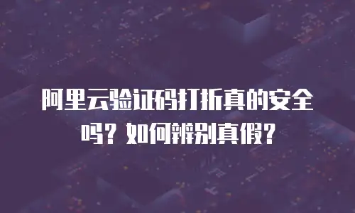 阿里云验证码打折真的安全吗？如何辨别真假？