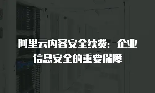 阿里云内容安全续费：企业信息安全的重要保障