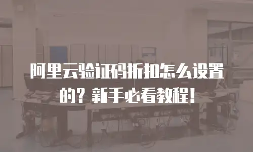 阿里云验证码折扣怎么设置的？新手必看教程！