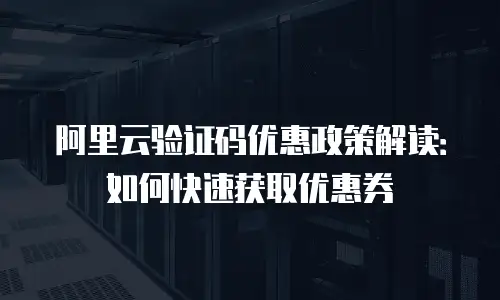 阿里云验证码优惠政策解读：如何快速获取优惠券