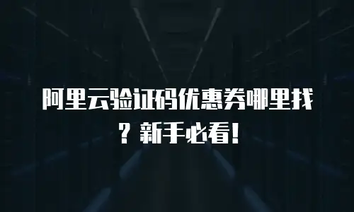 阿里云验证码优惠券哪里找？新手必看！