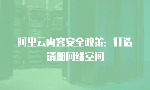 阿里云内容安全政策：打造清朗网络空间