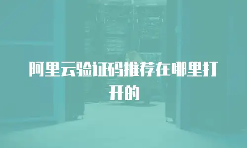 阿里云验证码推荐在哪里打开的