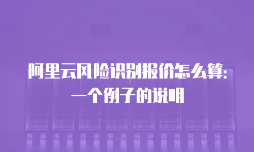 阿里云风险识别报价怎么算：一个例子的说明