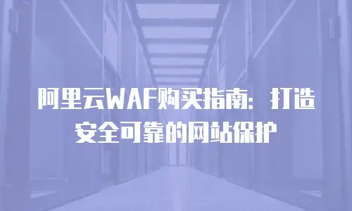 阿里云WAF购买指南：打造安全可靠的网站保护