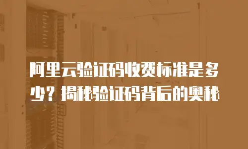 阿里云验证码收费标准是多少？揭秘验证码背后的奥秘