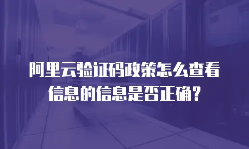 阿里云验证码政策怎么查看信息的信息是否正确？