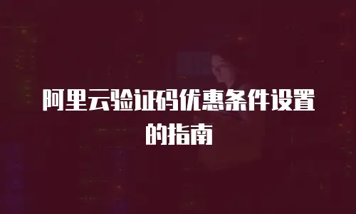 阿里云验证码优惠条件设置的指南
