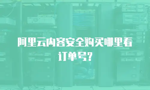 阿里云内容安全购买哪里看订单号？