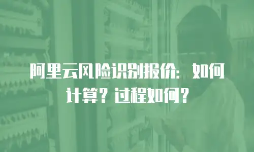 阿里云风险识别报价：如何计算？过程如何？