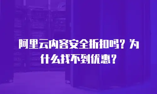 阿里云内容安全折扣吗？为什么找不到优惠？