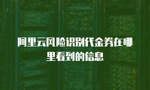 阿里云风险识别代金券在哪里看到的信息