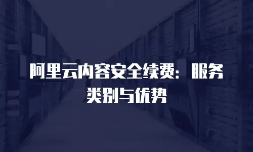 阿里云内容安全续费：服务类别与优势