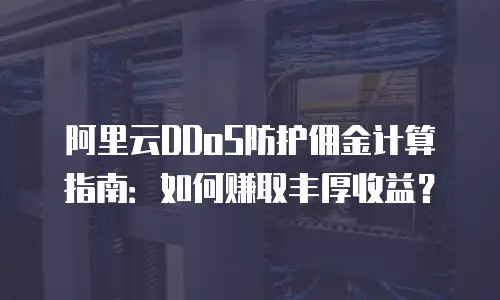 阿里云DDoS防护佣金计算指南：如何赚取丰厚收益？