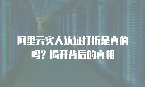 阿里云实人认证打折是真的吗？揭开背后的真相