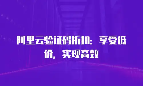 阿里云验证码折扣：享受低价，实现高效