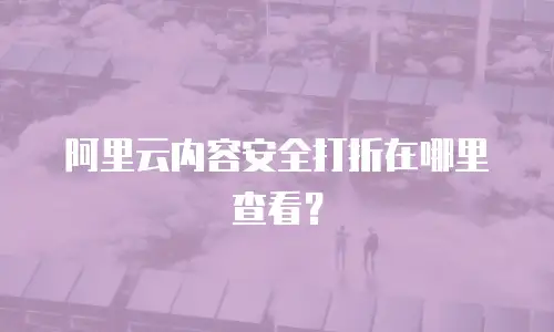 阿里云内容安全打折在哪里查看？