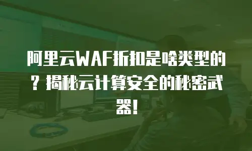 阿里云WAF折扣是啥类型的？揭秘云计算安全的秘密武器！