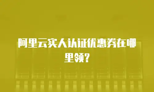 阿里云实人认证优惠券在哪里领？
