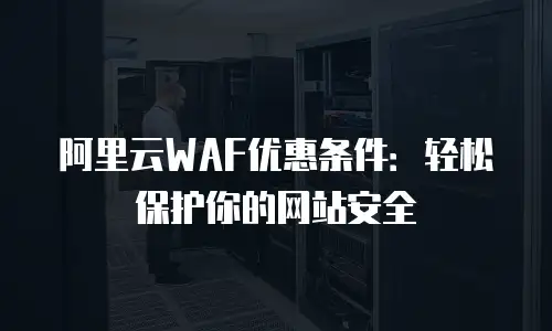 阿里云WAF优惠条件：轻松保护你的网站安全