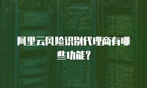 阿里云风险识别代理商有哪些功能？