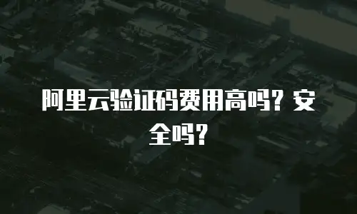 阿里云验证码费用高吗？安全吗？