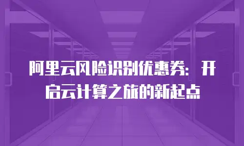 阿里云风险识别优惠券：开启云计算之旅的新起点