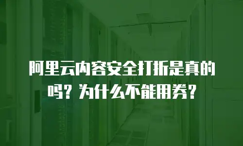 阿里云内容安全打折是真的吗？为什么不能用券？