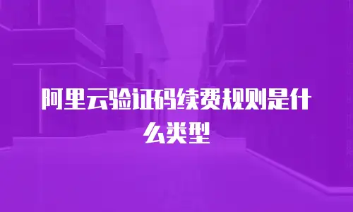 阿里云验证码续费规则是什么类型