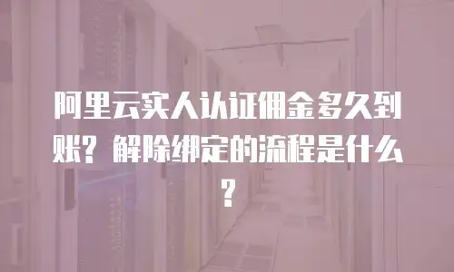 阿里云实人认证佣金多久到账? 解除绑定的流程是什么?