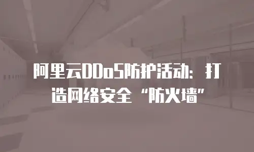阿里云DDoS防护活动：打造网络安全“防火墙”