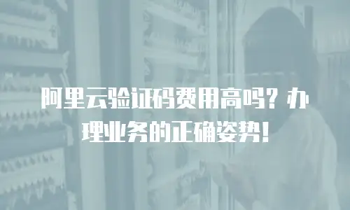 阿里云验证码费用高吗？办理业务的正确姿势！
