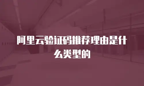 阿里云验证码推荐理由是什么类型的