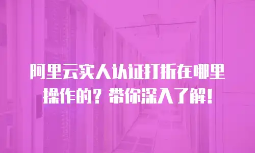 阿里云实人认证打折在哪里操作的？带你深入了解！