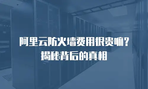阿里云防火墙费用很贵嘛？揭秘背后的真相