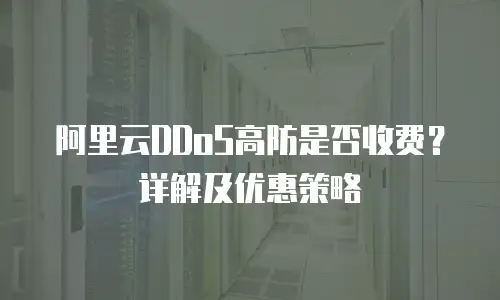 阿里云DDoS高防是否收费？详解及优惠策略