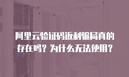 阿里云验证码返利骗局真的存在吗？为什么无法使用？