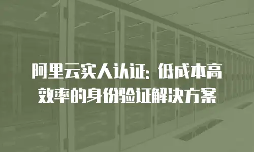 阿里云实人认证: 低成本高效率的身份验证解决方案