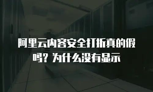 阿里云内容安全打折真的假吗？为什么没有显示