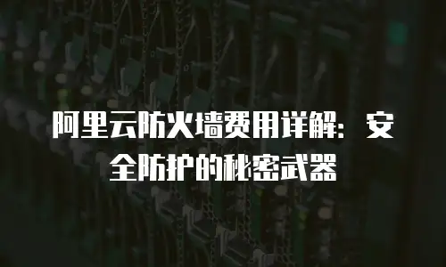 阿里云防火墙费用详解：安全防护的秘密武器
