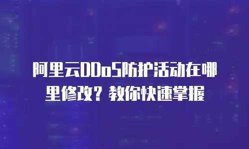 阿里云DDoS防护活动在哪里修改？教你快速掌握