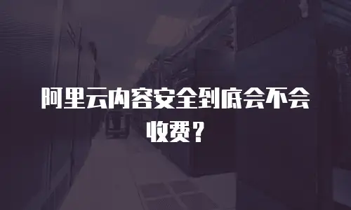 阿里云内容安全到底会不会收费？