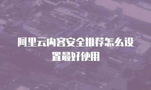 阿里云内容安全推荐怎么设置最好使用
